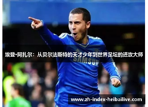 埃登·阿扎尔:从贝尔法斯特的天才少年到世界足坛的进攻大师 埃登·阿扎尔:从贝尔法斯特的天才少年到世界足坛的进攻大师