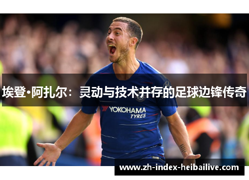 埃登·阿扎尔:灵动与技术并存的足球边锋传奇 埃登·阿扎尔:灵动与技术并存的足球边锋传奇