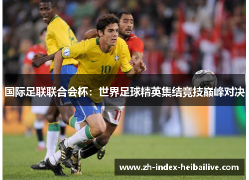 国际足联联合会杯:世界足球精英集结竞技巅峰对决 国际足联联合会杯:世界足球精英集结竞技巅峰对决