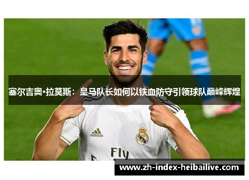 塞尔吉奥·拉莫斯:皇马队长如何以铁血防守引领球队巅峰辉煌 塞尔吉奥·拉莫斯:皇马队长如何以铁血防守引领球队巅峰辉煌