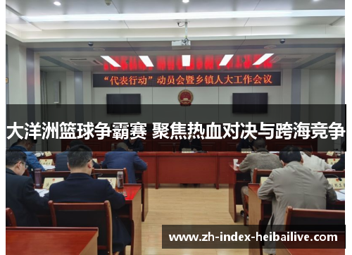 大洋洲篮球争霸赛 聚焦热血对决与跨海竞争 大洋洲篮球争霸赛 聚焦热血对决与跨海竞争