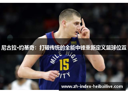 尼古拉·约基奇:打破传统的全能中锋重新定义篮球位置 尼古拉·约基奇:打破传统的全能中锋重新定义篮球位置
