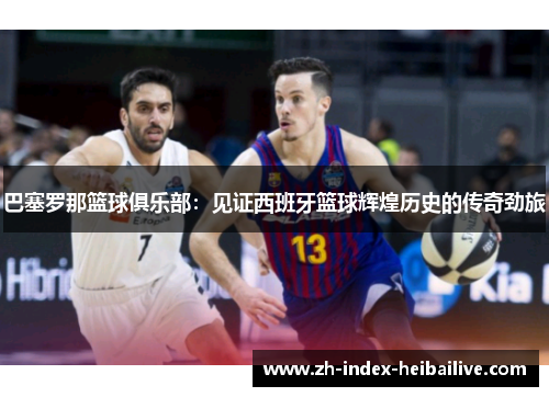 巴塞罗那篮球俱乐部:见证西班牙篮球辉煌历史的传奇劲旅 巴塞罗那篮球俱乐部:见证西班牙篮球辉煌历史的传奇劲旅