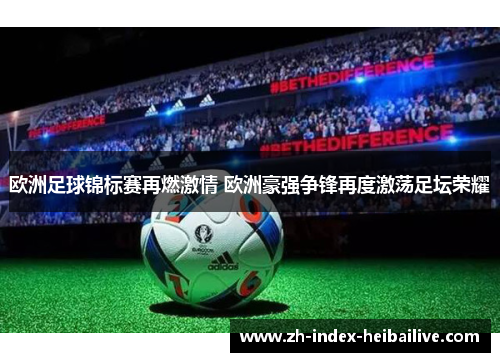 欧洲足球锦标赛再燃激情 欧洲豪强争锋再度激荡足坛荣耀 欧洲足球锦标赛再燃激情 欧洲豪强争锋再度激荡足坛荣耀