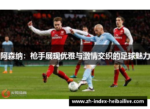 阿森纳：枪手展现优雅与激情交织的足球魅力