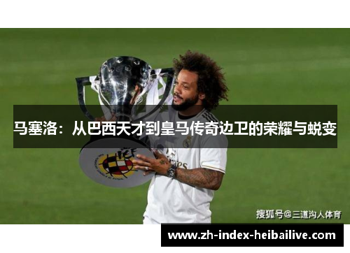 马塞洛：从巴西天才到皇马传奇边卫的荣耀与蜕变