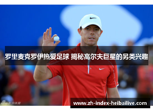 罗里麦克罗伊热爱足球 揭秘高尔夫巨星的另类兴趣 罗里麦克罗伊热爱足球 揭秘高尔夫巨星的另类兴趣