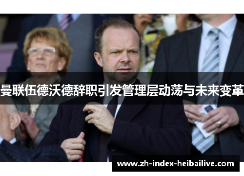 曼联伍德沃德辞职引发管理层动荡与未来变革 曼联伍德沃德辞职引发管理层动荡与未来变革