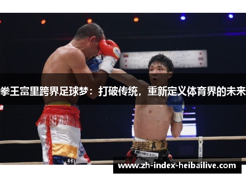 拳王富里跨界足球梦:打破传统,重新定义体育界的未来 拳王富里跨界足球梦:打破传统,重新定义体育界的未来